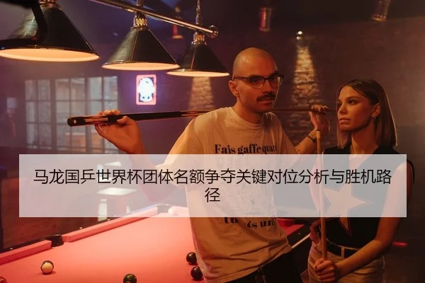 马龙国乒世界杯团体名额争夺关键对位分析与胜机路径